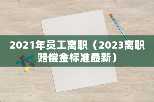 2021年員工離職（2023離職賠償金標(biāo)準(zhǔn)最新）