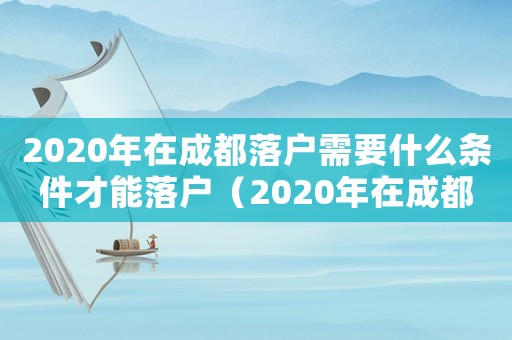 2020年在成都落戶需要什么條件才能落戶（2020年在成都落戶需要什么條件）