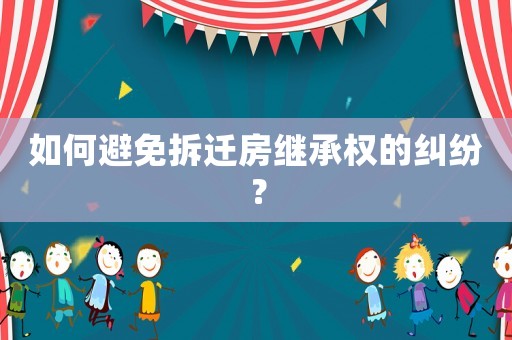 如何避免拆遷房繼承權的糾紛？