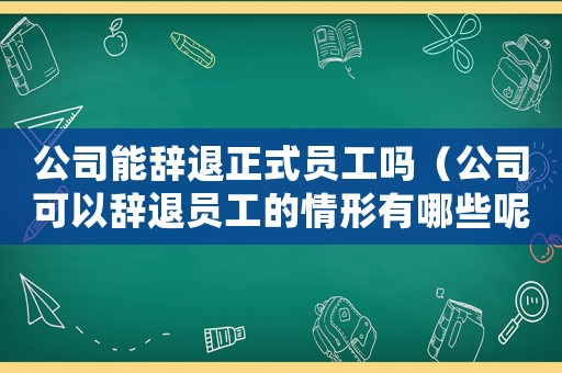 公司能辭退正式員工嗎（公司可以辭退員工的情形有哪些呢）
