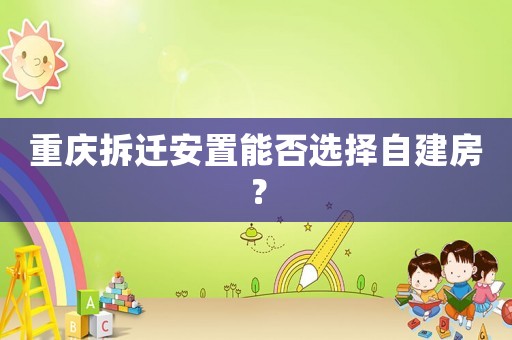 重慶拆遷安置能否選擇自建房？
