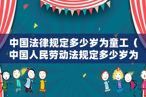 中國法律規(guī)定多少歲為童工（中國人民勞動法規(guī)定多少歲為童工）