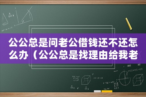 公公總是問老公借錢還不還怎么辦（公公總是找理由給我老公要錢怎么辦）
