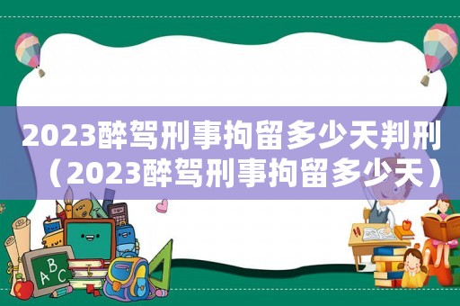 2023醉駕刑事拘留多少天判刑（2023醉駕刑事拘留多少天）
