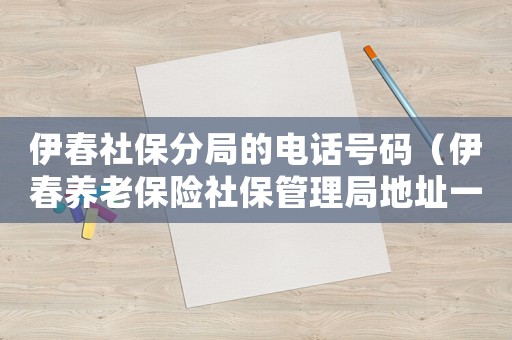 伊春社保分局的電話號碼（伊春養老保險社保管理局地址一覽查詢）