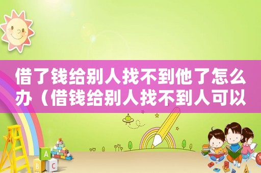 借了錢給別人找不到他了怎么辦（借錢給別人找不到人可以報警嗎）