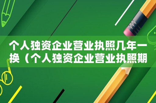 個人獨資企業營業執照幾年一換（個人獨資企業營業執照期限多久合法）