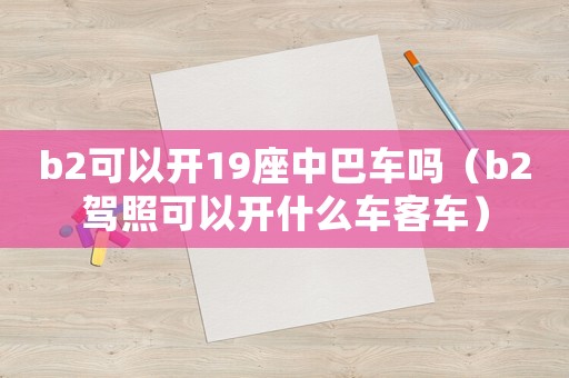 b2可以開19座中巴車嗎（b2駕照可以開什么車客車）