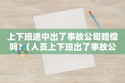 上下班途中出了事故公司賠償嗎?（人員上下班出了事故公司是否有責任）