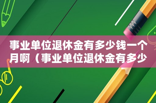 事業單位退休金有多少錢一個月啊（事業單位退休金有多少錢一個月）
