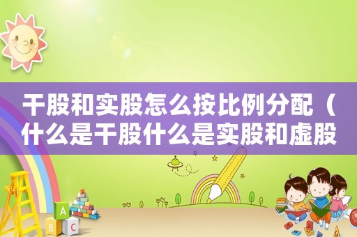 干股和實(shí)股怎么按比例分配（什么是干股什么是實(shí)股和虛股）