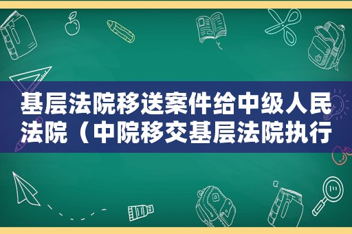 基層法院移送案件給中級人民法院（中院移交基層法院執(zhí)行的案件）