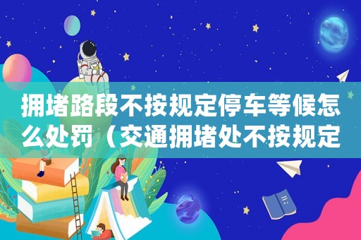 擁堵路段不按規(guī)定停車等候怎么處罰（交通擁堵處不按規(guī)定停車等候怎么處理）