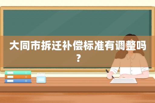 大同市拆遷補償標準有調整嗎？