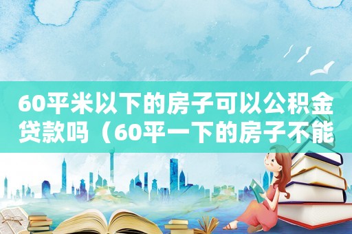 60平米以下的房子可以公積金貸款嗎（60平一下的房子不能商貸么）