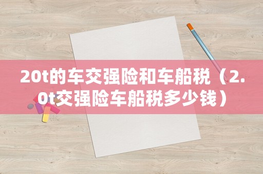 20t的車交強險和車船稅（2.0t交強險車船稅多少錢）