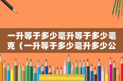 一升等于多少毫升等于多少毫克（一升等于多少毫升多少公斤）
