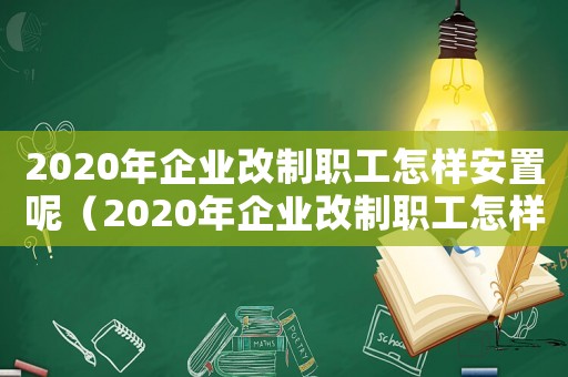2020年企業改制職工怎樣安置呢（2020年企業改制職工怎樣安置）