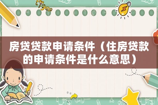 房貸貸款申請條件（住房貸款的申請條件是什么意思）