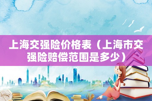 上海交強險價格表（上海市交強險賠償范圍是多少）