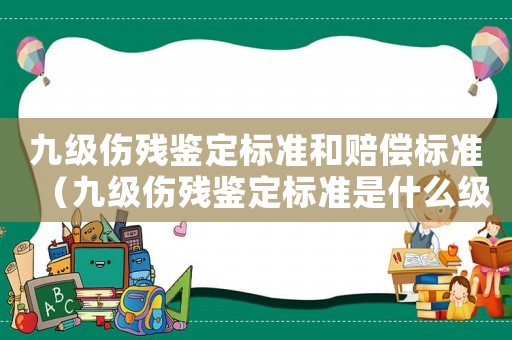 九級傷殘鑒定標準和賠償標準（九級傷殘鑒定標準是什么級別）
