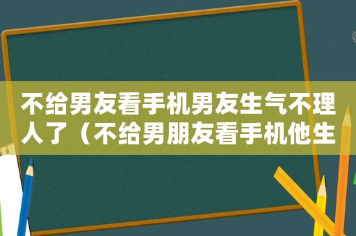 不給男友看手機(jī)男友生氣不理人了（不給男朋友看手機(jī)他生氣了怎么辦）