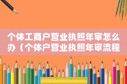 個體工商戶營業執照年審怎么辦（個體戶營業執照年審流程是什么）