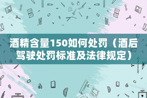 酒精含量150如何處罰（酒后駕駛處罰標(biāo)準(zhǔn)及法律規(guī)定）