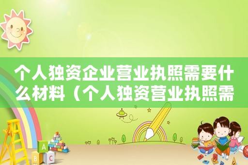 個人獨資企業營業執照需要什么材料（個人獨資營業執照需要什么材料）