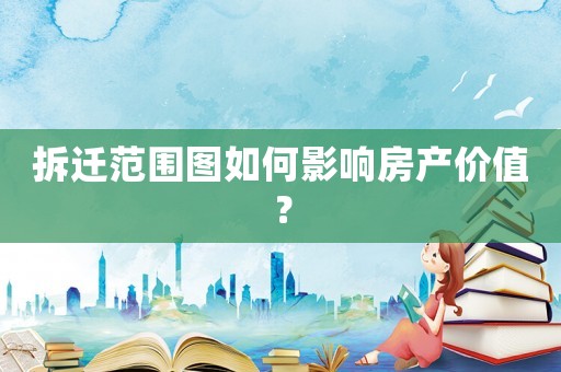 拆遷范圍圖如何影響房產(chǎn)價值？