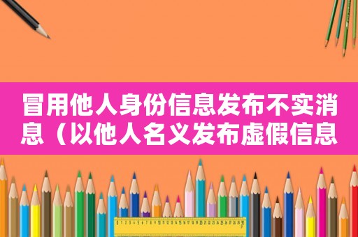冒用他人身份信息發(fā)布不實消息（以他人名義發(fā)布虛假信息屬于什么行為）
