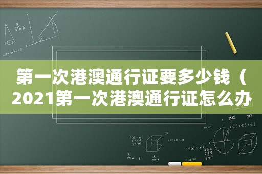 第一次港澳通行證要多少錢（2021第一次港澳通行證怎么辦理）