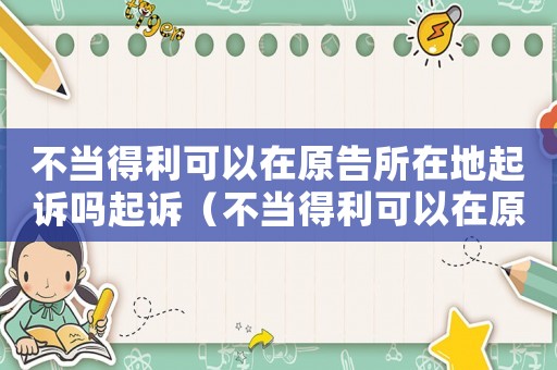 不當得利可以在原告所在地起訴嗎起訴（不當得利可以在原告所在地立案嗎）
