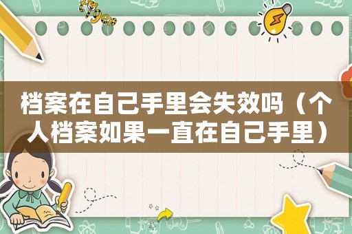 檔案在自己手里會失效嗎（個人檔案如果一直在自己手里）