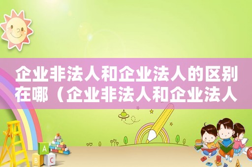 企業非法人和企業法人的區別在哪（企業非法人和企業法人的區別）