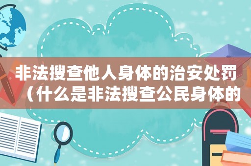 非法搜查他人身體的治安處罰（什么是非法搜查公民身體的行為呢）