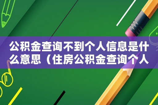 公積金查詢不到個人信息是什么意思（住房公積金查詢個人賬戶怎么查詢不了）