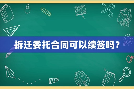 拆遷委托合同可以續(xù)簽嗎？