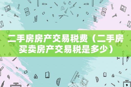 二手房房產交易稅費（二手房買賣房產交易稅是多少）