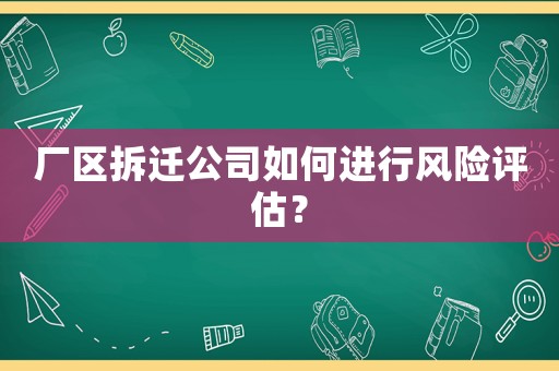廠區拆遷公司如何進行風險評估？
