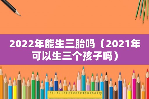 2022年能生三胎嗎（2021年可以生三個孩子嗎）