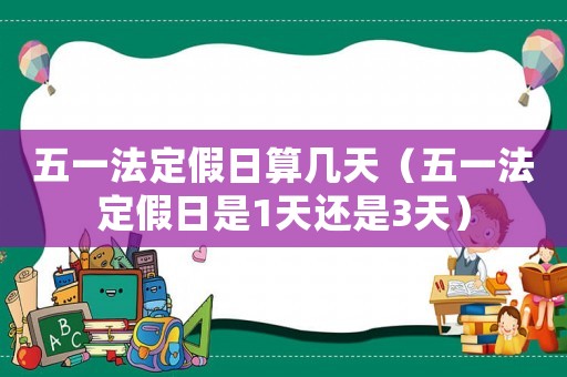 五一法定假日算幾天（五一法定假日是1天還是3天）
