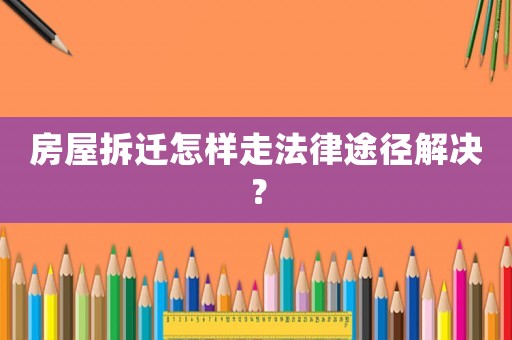 房屋拆遷怎樣走法律途徑解決？