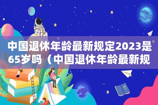 中國退休年齡最新規定2023是65歲嗎（中國退休年齡最新規定2020）
