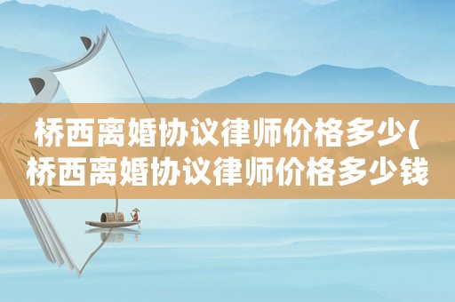 橋西離婚協議律師價格多少(橋西離婚協議律師價格多少錢)