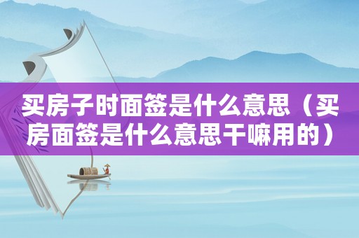 買房子時面簽是什么意思（買房面簽是什么意思干嘛用的）