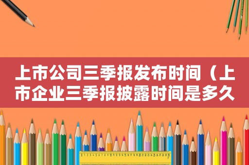 上市公司三季報(bào)發(fā)布時(shí)間（上市企業(yè)三季報(bào)披露時(shí)間是多久）