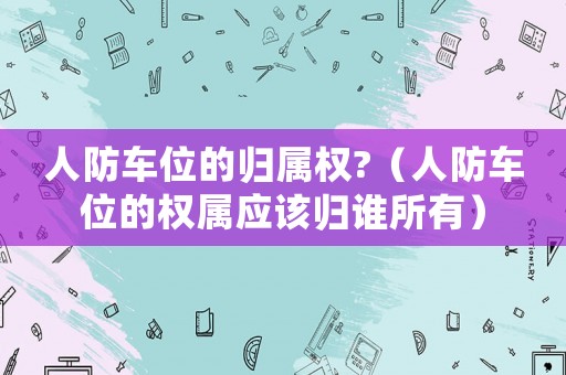 人防車位的歸屬權?（人防車位的權屬應該歸誰所有）