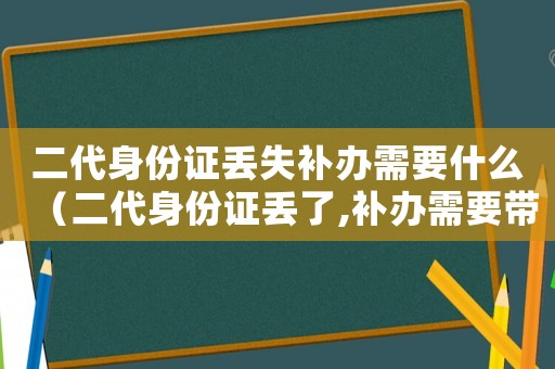二代身份證丟失補辦需要什么（二代身份證丟了,補辦需要帶什么材料）