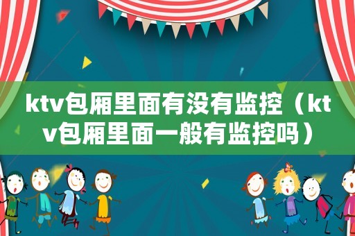 ktv包廂里面有沒有監控（ktv包廂里面一般有監控嗎）